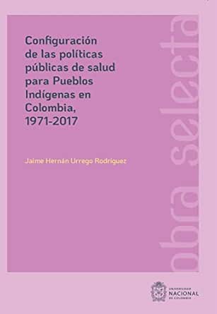 Configuración de las políticas públicas de salud para pueblos Indígenas en Colombia, 1971-2017 (Spanish Edition) (EPUB)