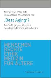 »Best Aging«?: Arbeiten für ein gutes Alter(n) aus menschenrechtlicher und moralischer Sicht (Menschenrechte und Ethik in der Medizin für Ältere) (Original PDF from Publisher)