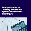 Data Integration in Learning Health Care Systems for Traumatic Brain Injury: Proceedings of a Workshop (Original PDF from Publisher)