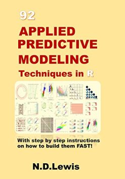 92 Applied Predictive Modeling Techniques in R: With step by step instructions on how to build them FAST!