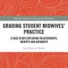Grading Student Midwives’ Practice: A Case Study Exploring Relationships, Identity and Authority (Routledge Research in Nursing and Midwifery) (Original PDF from Publisher)
