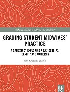 Grading Student Midwives’ Practice: A Case Study Exploring Relationships, Identity and Authority (Routledge Research in Nursing and Midwifery) (Original PDF from Publisher)
