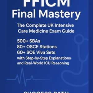 FFICM Final Mastery: The Complete UK Intensive Care Medicine Exam Guide: 500+ SBAs, 80+ OSCE Stations, 60+ SOE Viva Sets with Step-by-Step Explanations and Real-World ICU Reasoning (EPUB)
