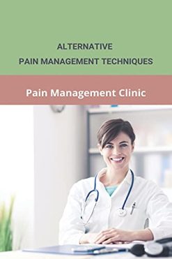 Alternative Pain Management Techniques: Pain Management Clinic: Guidelines To Pain Management (AZW3)