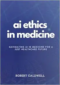 AI Ethics In Medicine: Navigating AI in Medicine for a Just Healthcare Future: Strategies for Responsible Development, Implementation, and Equity in Healthcare Technology (AI Code of Ethics) (EPUB+Converted PDF)