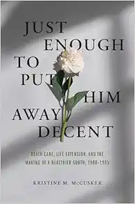 Just Enough to Put Him Away Decent: Death Care, Life Extension, and the Making of a Healthier South, 1900-1955 (Original PDF from Publisher)