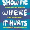 Show Me Where It Hurts: Manifesting Illness and Impairment in Graphic Pathography (Graphic Medicine) (Original PDF from Publisher)