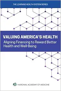 Valuing America's Health: Aligning Financing to Reward Better Health and Well-Being (Learning Health System) (Original PDF from Publisher)