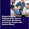 Supporting and Sustaining the Current and Future Workforce to Care for People with Serious Illness: Proceedings of a Workshop (Original PDF from Publisher)