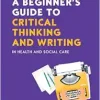 A Beginner’s Guide to Critical Thinking and W riting in Health and Social Care, 3rd Edition (EPUB)