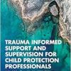 Trauma Informed Support and Supervision for Child Protection Professionals: A Model For Those Working With Children Who Have Experienced Trauma, Abuse And Neglect And Their Families (Original PDF from Publisher)