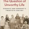 The Question of Unworthy Life: Eugenics and Germany’s Twentieth Century (Original PDF from Publisher)
