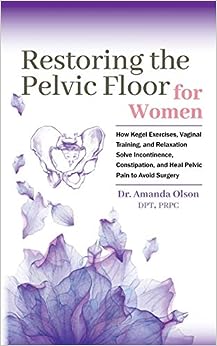 Restoring The Pelvic Floor: How Kegel Exercises, Vaginal Training, And Relaxation, Solve Incontinence, Constipation, And Heal Pelvic Pain To Avoid Surgery (AZW3 + EPUB + Converted PDF)