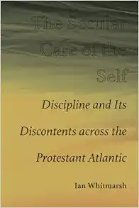 The Secular Care of the Self: Discipline and Its Discontents across the Protestant Atlantic (Original PDF from Publisher)