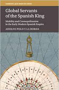 Global Servants of the Spanish King: Mobility and Cosmopolitanism in the Early Modern Spanish Empire (Cambridge Latin American Studies, Series Number 134) (Original PDF from Publisher)