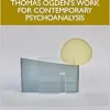 Why Read Ogden? The Importance of Thomas Ogden’s Work for Contemporary Psychoanalysis (Original PDF from Publisher)