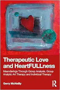 Therapeutic Love and Heartfullness: Meanderings Through Group Analysis, Group Analytic Art Therapy and Individual Therapy (Original PDF from Publisher)