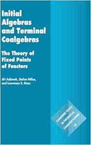 Initial Algebras and Terminal Coalgebras: The Theory of Fixed Points of Functors (Cambridge Tracts in Theoretical Computer Science, Series Number 62) (Original PDF from Publisher)