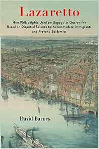 Lazaretto: How Philadelphia Used an Unpopular Quarantine Based on Disputed Science to Accommodate Immigrants and Prevent Epidemics (Original PDF from Publisher)
