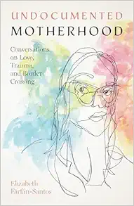 Undocumented Motherhood: Conversations on Love, Trauma, and Border Crossing (Original PDF from Publisher)