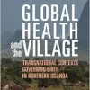 Global Health and the Village: Transnational Contexts Governing Birth in Northern Uganda (Original PDF from Publisher)