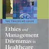 The Tracks We Leave: Ethics and Management Dilemmas in Healthcare, 3rd Edition (Ache Management) (Original PDF from Publisher)