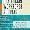 Navigating the Healthcare Workforce Shortage: How to Safeguard Your Organization’s Most Important Asset (Original PDF from Publisher)