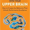 Leading with Your Upper Brain: How to Create the Behaviors That Unlock Performance Excellence (Hap/Ache Management Series) (Original PDF from Publisher)
