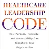 Cracking the Healthcare Leadership Code: How Purpose, Humility, and Accessibility Can Transform Your Organization (Original PDF from Publisher)