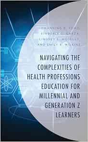 Navigating the Complexities of Health Professions Education for Millennial and Generation Z Learners (Generational Differences in Higher Education and … and Teaching Millennials and Generation Z) (Original PDF from Publisher)