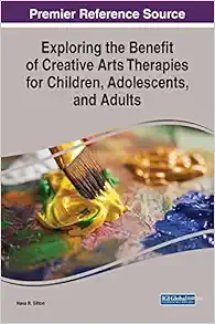 Exploring the Benefit of Creative Arts Therapies for Children, Adolescents, and Adults (Premier Reference Source: Advances in Psychology, Mental Health, and Behavioral Studies) (Original PDF from Publisher)