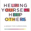Helping Yourself Help Others: A Book for Caregivers (Original PDF from Publisher)
