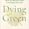 Dying Green: A Journey through End-of-Life Medicine in Search of Sustainable Health Care (Critical Issues in Health and Medicine) (Original PDF from Publisher)
