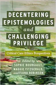 Decentering Epistemologies and Challenging Privilege: Critical Care Ethics Perspectives (Carework in a Changing World) (Original PDF from Publisher)