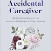 The Accidental Caregiver: Wisdom and Guidance for the Unexpected Challenges of Family Caregiving (EPUB)