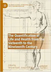 The Quantification of Life and Health from the Sixteenth to the Nineteenth Century: Intersections of Medicine and Philosophy (Palgrave Studies in Medieval and Early Modern Medicine) (Original PDF from Publisher)