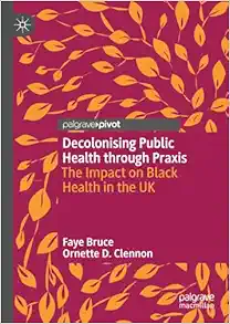 Decolonising Public Health through Praxis: The Impact on Black Health in the UK (Palgrave Studies in Decolonisation and Grassroots Black Organic Intellectualism) (Original PDF from Publisher)