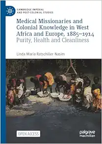 Medical Missionaries and Colonial Knowledge in West Africa and Europe, 1885-1914: Purity, Health and Cleanliness (Cambridge Imperial and Post-Colonial Studies) (Original PDF from Publisher)