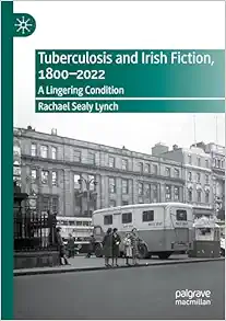 Tuberculosis and Irish Fiction, 1800–2022: A Lingering Condition (New Directions in Irish and Irish American Literature) (Original PDF from Publisher)