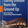 Curing Disease from the Ground Up: How to Operate a Biotechnology Business Incubator (EPUB)