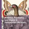 Madness, Psychiatry, and Empire in Postcolonial Literature (Palgrave Studies in Literature, Science and Medicine) (Original PDF from Publisher)