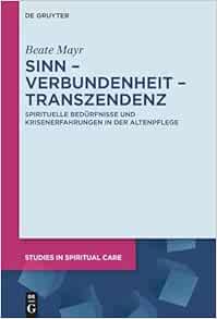 Sinn – Verbundenheit – Transzendenz: Spirituelle Bedürfnisse und Krisenerfahrungen in der Altenpflege (Studies in Spiritual Care, 11) (German Edition) (Original PDF from Publisher)