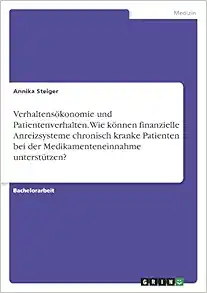 Verhaltensökonomie und Patientenverhalten. Wie können finanzielle Anreizsysteme chronisch kranke Patienten bei der Medikamenteneinnahme unterstützen? (German Edition) (Original PDF from Publisher)