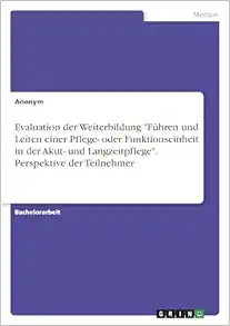 Evaluation der Weiterbildung “Führen und Leiten einer Pflege- oder Funktionseinheit in der Akut- und Langzeitpflege”. Perspektive der Teilnehmer (German Edition) (Original PDF from Publisher)