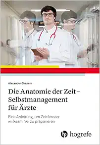 Die Anatomie der Zeit – Selbstmanagement für Ärzte: Eine Anleitung, um Zeitfenster wirksam frei zu präparieren (Original PDF from Publisher)