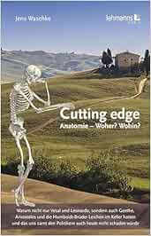 Cutting edge: Anatomie – Woher? Wohin?: Warum nicht nur Vesal und Leonardo, sondern auch Goethe, Aristoteles und die Humboldt-Brüder Leichen im Keller … den Politikern auch heute nicht schaden würde (Original PDF from Publisher)