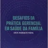 DESAFIOS DA PRÁTICA GERENCIAL EM SAÚDE DA FAMÍLIA (EPUB)