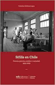 Sífilis en Chile: Ciencia, práctica médica y sociedad, 1850-1950 (Spanish Edition) (Original PDF from Publisher)
