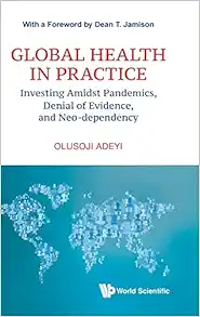 Global Health In Practice: Investing Amidst Pandemics, Denial Of Evidence, And Neo-dependency (World Scientific Series In Health Investment And Financing) (Original PDF from Publisher)