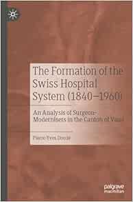The Formation of the Swiss Hospital System (1840–1960): An Analysis of Surgeon-Modernisers in the Canton of Vaud (Original PDF from Publisher)
